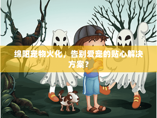 绵阳宠物火化，告别爱宠的贴心解决方案？
