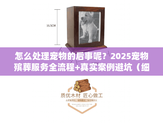 怎么处理宠物的后事呢？2025宠物殡葬服务全流程+真实案例避坑（细节）