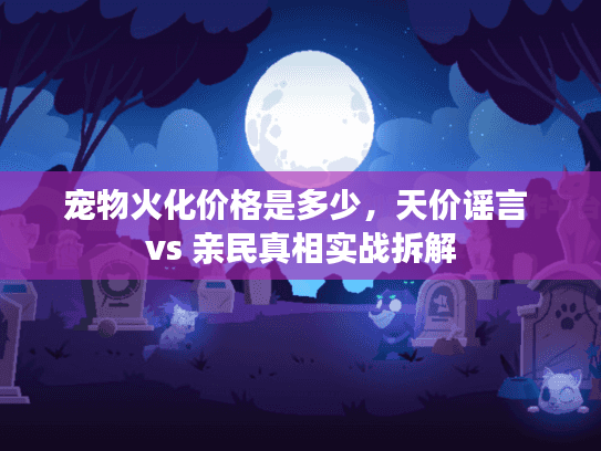 宠物火化价格是多少，天价谣言 vs 亲民真相实战拆解