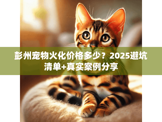 彭州宠物火化价格多少？2025避坑清单+真实案例分享