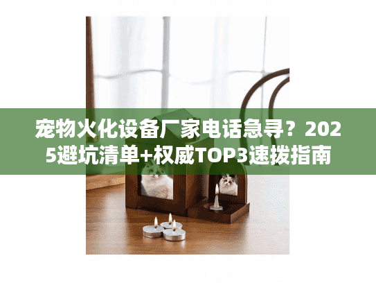 宠物火化设备厂家电话急寻？2025避坑清单+权威TOP3速拨指南