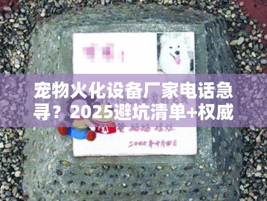 宠物火化设备厂家电话急寻？2025避坑清单+权威TOP3速拨指南