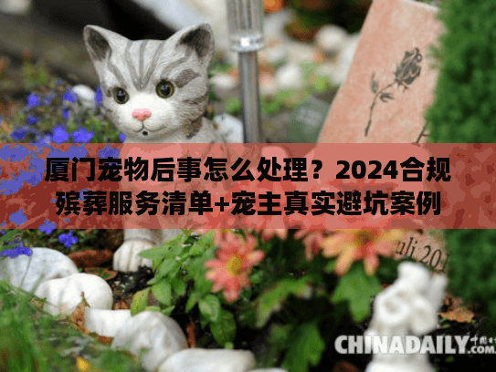 厦门宠物后事怎么处理?2024合规殡葬服务清单+宠主真实避坑案例 厦门宠物后事怎么处理?2024合规殡葬服务清单+宠主真实避坑案例