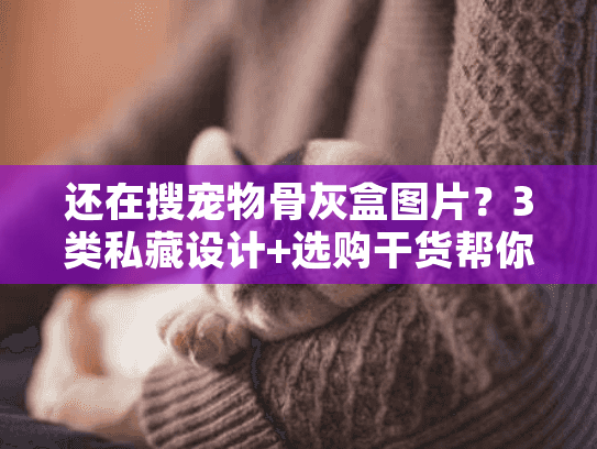 还在搜宠物骨灰盒图片？3类私藏设计+选购干货帮你留住毛孩子的温度