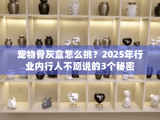 宠物骨灰盒怎么挑？2025年行业内行人不愿说的3个秘密
