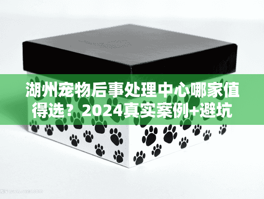 湖州宠物后事处理中心哪家值得选？2024真实案例+避坑细节全公开