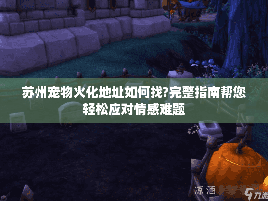 苏州宠物火化地址如何找?完整指南帮您轻松应对情感难题