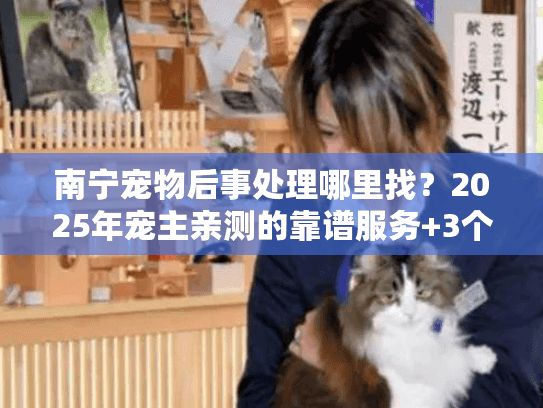 南宁宠物后事处理哪里找?2025年宠主亲测的靠谱服务+3个避坑技巧 南宁宠物后事处理哪里找?2025年宠主亲测的靠谱服务+3个避坑技巧