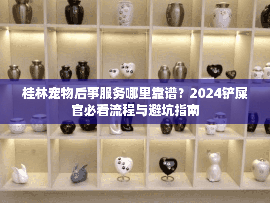 桂林宠物后事服务哪里靠谱？2024铲屎官必看流程与避坑指南