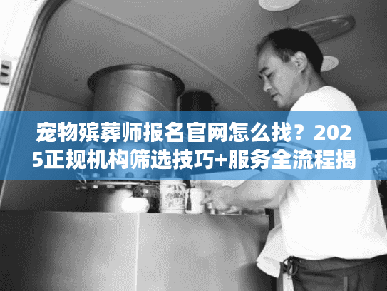 宠物殡葬师报名官网怎么找？2025正规机构筛选技巧+服务全流程揭秘（含资质查询入口）