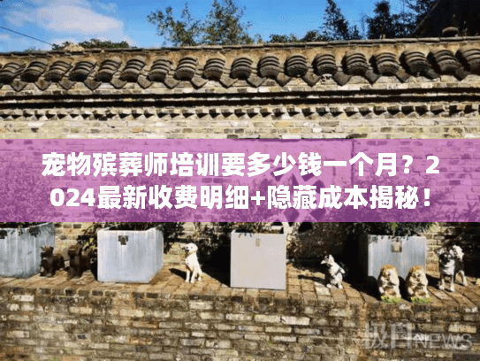 宠物殡葬师培训要多少钱一个月？2024最新收费明细+隐藏成本揭秘！