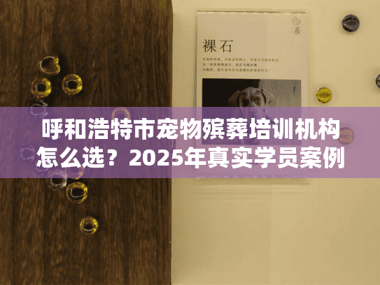 呼和浩特市宠物殡葬培训机构怎么选？2025年真实学员案例教你避坑