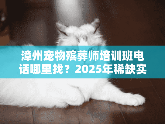 漳州宠物殡葬师培训班电话哪里找？2025年稀缺实战名额仅剩10席？