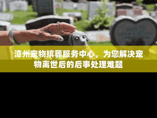 漳州宠物殡葬服务中心，为您解决宠物离世后的后事处理难题