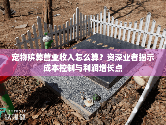 宠物殡葬营业收入怎么算？资深业者揭示成本控制与利润增长点