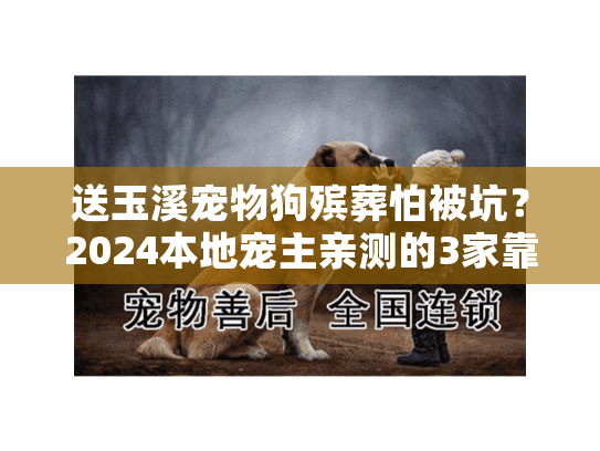 送玉溪宠物狗殡葬怕被坑?2024本地宠主亲测的3家靠谱机构+避坑攻略 送玉溪宠物狗殡葬怕被坑?2024本地宠主亲测的3家靠谱机构+避坑攻略
