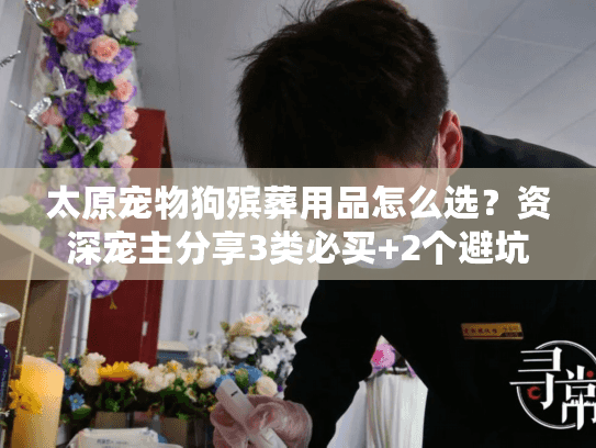 太原宠物狗殡葬用品怎么选?资深宠主分享3类必买+2个避坑技巧 太原宠物狗殡葬用品怎么选?资深宠主分享3类必买+2个避坑技巧