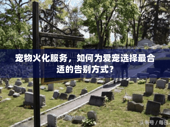 宠物火化服务，如何为爱宠选择最合适的告别方式？