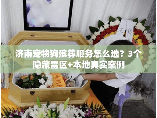 济南宠物狗殡葬服务怎么选?3个隐藏雷区+本地真实案例 济南宠物狗殡葬服务怎么选?3个隐藏雷区+本地真实案例