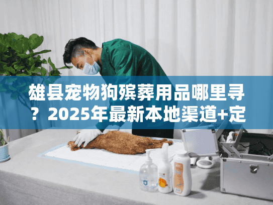 雄县宠物狗殡葬用品哪里寻？2025年最新本地渠道+定制清单首次公开