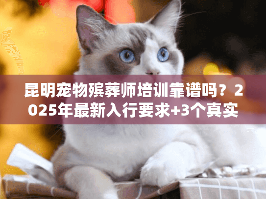 昆明宠物殡葬师培训靠谱吗?2025年最新入行要求+3个真实故事告诉你答案 昆明宠物殡葬师培训靠谱吗?2025年最新入行要求+3个真实故事告诉你答案