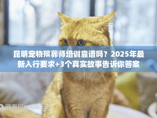 昆明宠物殡葬师培训靠谱吗?2025年最新入行要求+3个真实故事告诉你答案 昆明宠物殡葬师培训靠谱吗?2025年最新入行要求+3个真实故事告诉你答案