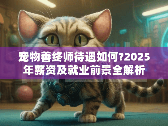 宠物善终师待遇如何?2025年薪资及就业前景全解析