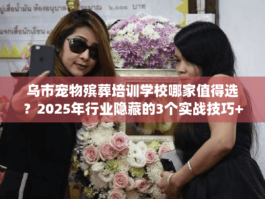 乌市宠物殡葬培训学校哪家值得选？2025年行业隐藏的3个实战技巧+真实案例