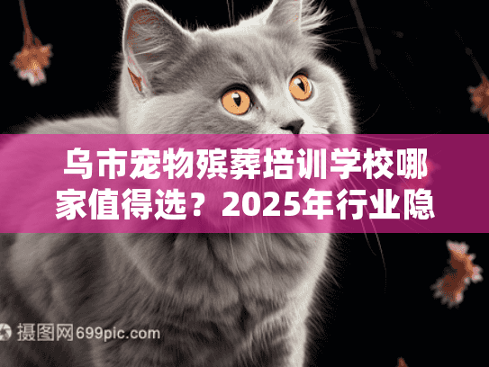 乌市宠物殡葬培训学校哪家值得选？2025年行业隐藏的3个实战技巧+真实案例
