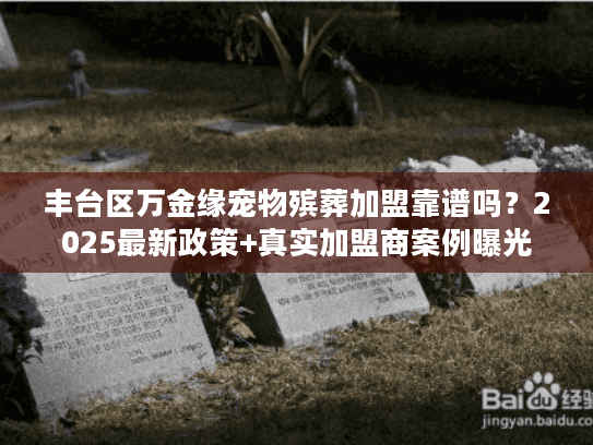 丰台区万金缘宠物殡葬加盟靠谱吗？2025最新政策+真实加盟商案例曝光