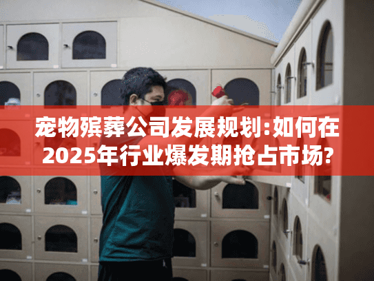 宠物殡葬公司发展规划:如何在2025年行业爆发期抢占市场?