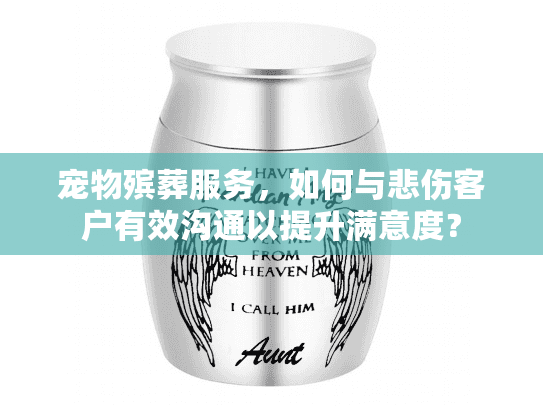 宠物殡葬服务，如何与悲伤客户有效沟通以提升满意度？