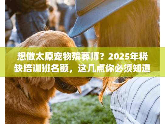 想做太原宠物殡葬师?2025年稀缺培训班名额,这几点你必须知道 想做太原宠物殡葬师?2025年稀缺培训班名额,这几点你必须知道