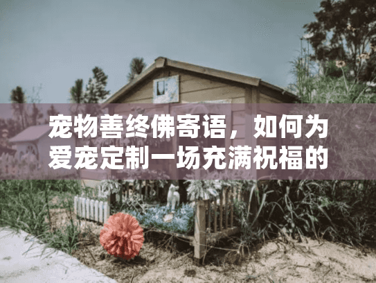 宠物善终佛寄语,如何为爱宠定制一场充满祝福的告别仪式? 宠物善终佛寄语,如何为爱宠定制一场充满祝福的告别仪式?