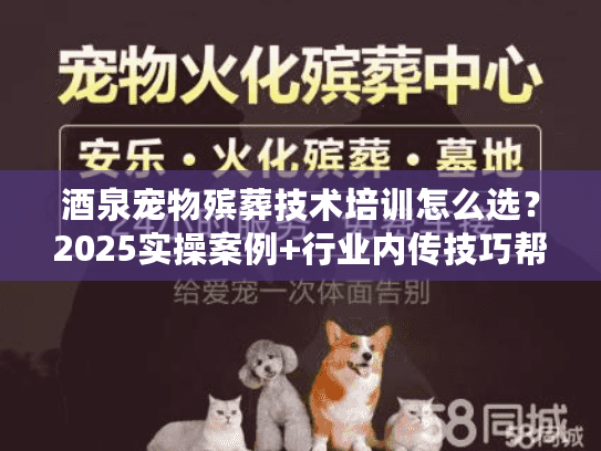 酒泉宠物殡葬技术培训怎么选?2025实操案例+行业内传技巧帮你避坑 酒泉宠物殡葬技术培训怎么选?2025实操案例+行业内传技巧帮你避坑
