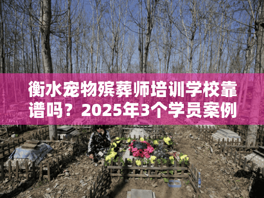 衡水宠物殡葬师培训学校靠谱吗？2025年3个学员案例揭露行业真相