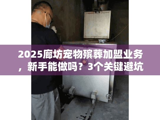 2025廊坊宠物殡葬加盟业务，新手能做吗？3个关键避坑点