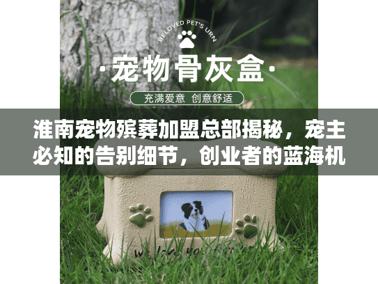 淮南宠物殡葬加盟总部揭秘，宠主必知的告别细节，创业者的蓝海机会？