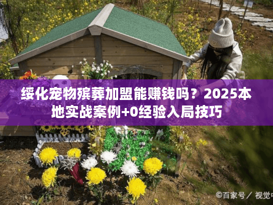 绥化宠物殡葬加盟能赚钱吗？2025本地实战案例+0经验入局技巧