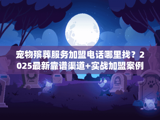 宠物殡葬服务加盟电话哪里找？2025最新靠谱渠道+实战加盟案例拆解