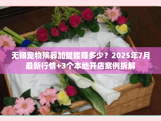 无锡宠物殡葬加盟能赚多少？2025年7月最新行情+3个本地开店案例拆解