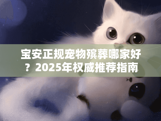 宝安正规宠物殡葬哪家好？2025年权威推荐指南