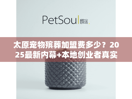 太原宠物殡葬加盟费多少？2025最新内幕+本地创业者真实案例揭秘