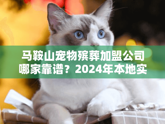 马鞍山宠物殡葬加盟公司哪家靠谱？2024年本地实战案例揭秘+避坑攻略