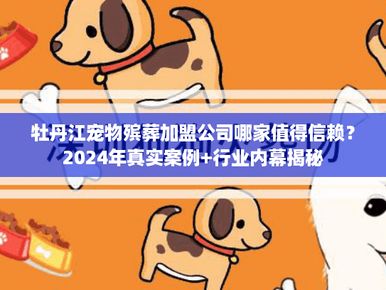 牡丹江宠物殡葬加盟公司哪家值得信赖？2024年真实案例+行业内幕揭秘