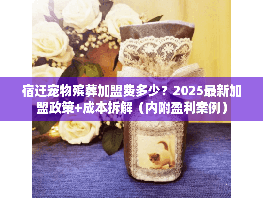 宿迁宠物殡葬加盟费多少？2025最新加盟政策+成本拆解（内附盈利案例）