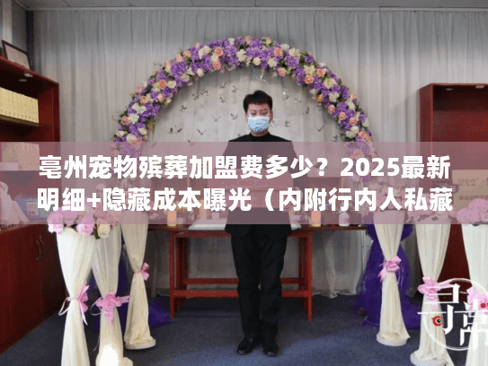 亳州宠物殡葬加盟费多少？2025最新明细+隐藏成本曝光（内附行内人私藏回本技巧）
