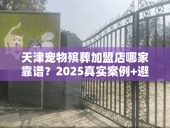 天津宠物殡葬加盟店哪家靠谱？2025真实案例+避坑技巧首次公开