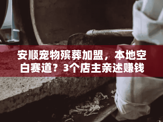 安顺宠物殡葬加盟，本地空白赛道？3个店主亲述赚钱真相