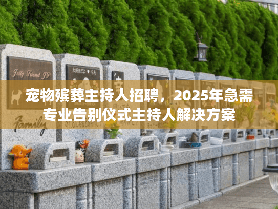 宠物殡葬主持人招聘，2025年急需专业告别仪式主持人解决方案